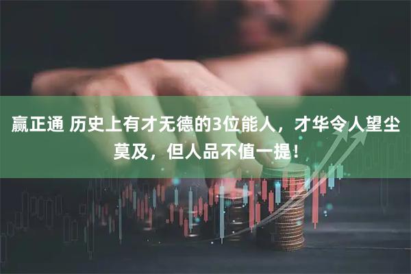赢正通 历史上有才无德的3位能人，才华令人望尘莫及，但人品不值一提！