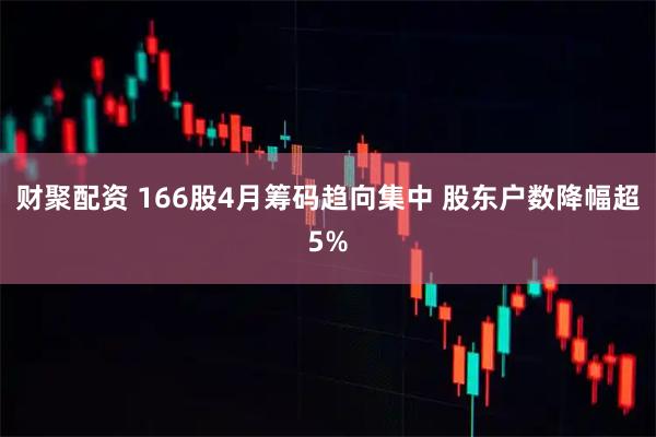 财聚配资 166股4月筹码趋向集中 股东户数降幅超5%