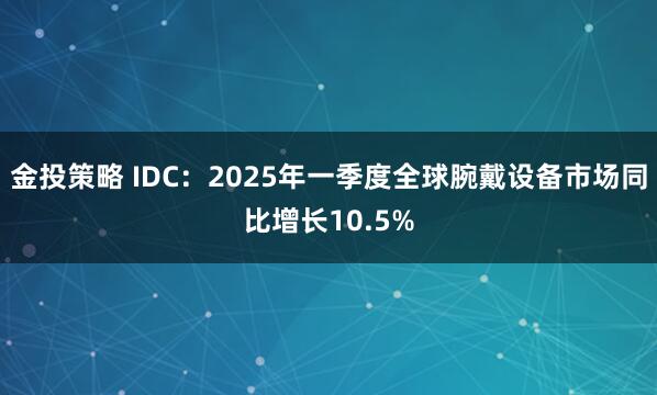 金投策略 IDC：2025年一季度全球腕戴设备市场同比增长10.5%