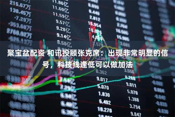 聚宝盆配资 和讯投顾张克席：出现非常明显的信号，科技线逢低可以做加法