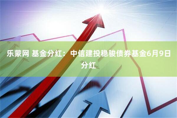 乐蒙网 基金分红：中信建投稳骏债券基金6月9日分红