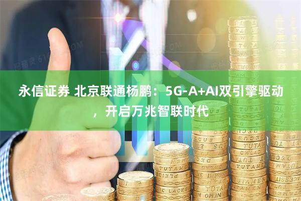 永信证券 北京联通杨鹏：5G-A+AI双引擎驱动，开启万兆智联时代