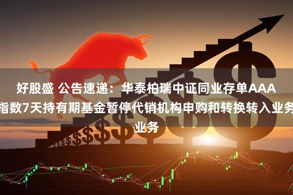 好股盛 公告速递：华泰柏瑞中证同业存单AAA指数7天持有期基金暂停代销机构申购和转换转入业务