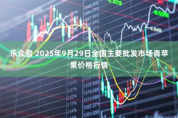 乐众盈 2025年9月29日全国主要批发市场青苹果价格行情