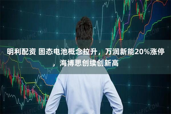 明利配资 固态电池概念拉升，万润新能20%涨停，海博思创续创新高