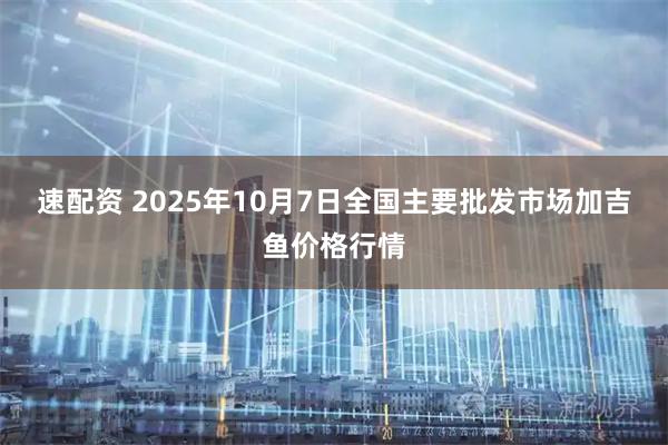速配资 2025年10月7日全国主要批发市场加吉鱼价格行情