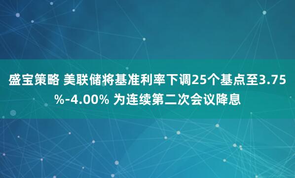 盛宝策略 美联储将基准利率下调25个基点至3.75%-4.00% 为连续第二次会议降息