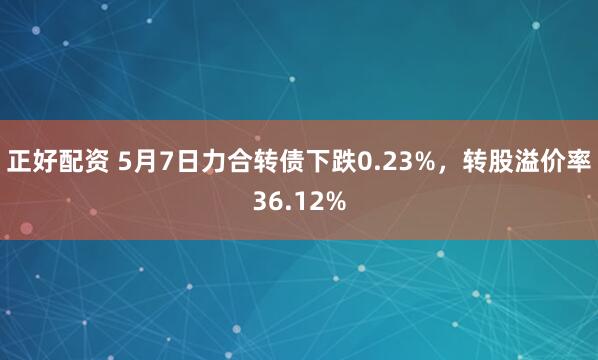 正好配资 5月7日力合转债下跌0.23%，转股溢价率36.12%