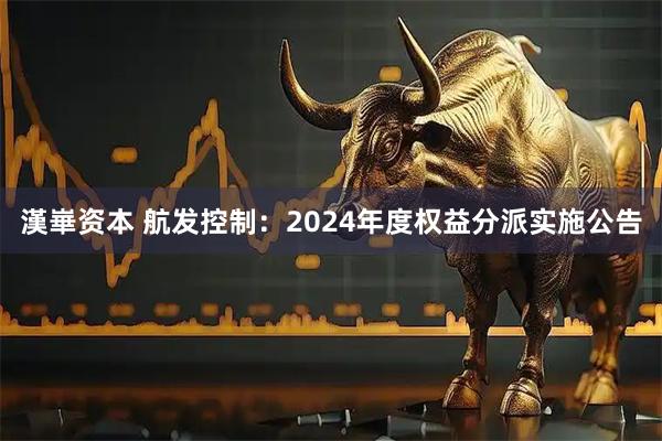 漢崋资本 航发控制：2024年度权益分派实施公告