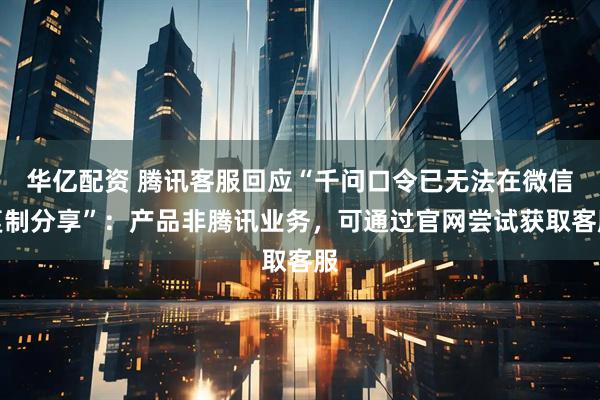 华亿配资 腾讯客服回应“千问口令已无法在微信复制分享”：产品非腾讯业务，可通过官网尝试获取客服