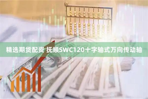 精选期货配资 抚顺SWC120十字轴式万向传动轴