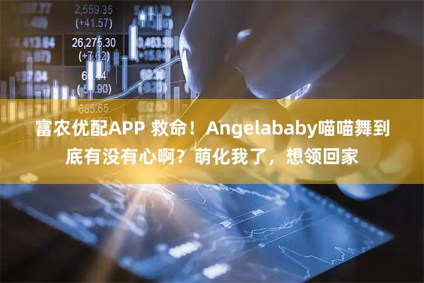 富农优配APP 救命！Angelababy喵喵舞到底有没有心啊？萌化我了，想领回家