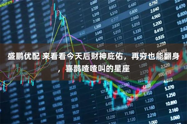 盛鹏优配 来看看今天后财神庇佑，再穷也能翻身，喜鹊喳喳叫的星座