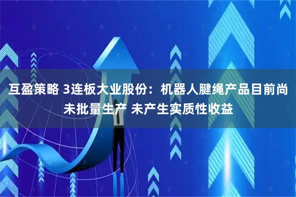 互盈策略 3连板大业股份：机器人腱绳产品目前尚未批量生产 未产生实质性收益