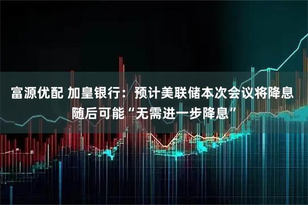 富源优配 加皇银行：预计美联储本次会议将降息 随后可能“无需进一步降息”
