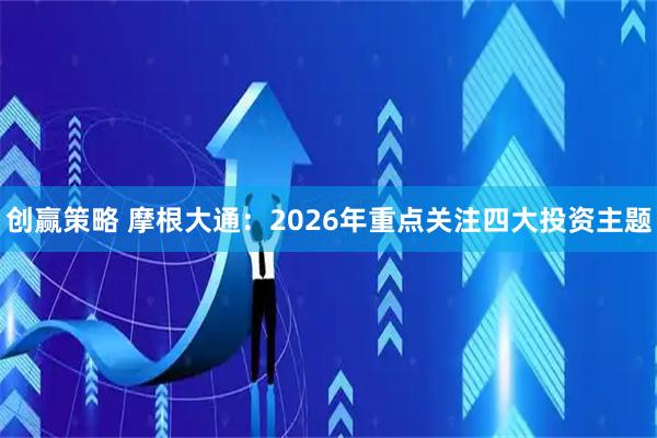 创赢策略 摩根大通：2026年重点关注四大投资主题