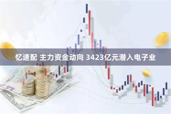 忆速配 主力资金动向 3423亿元潜入电子业