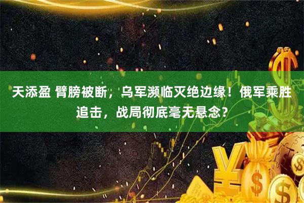 天添盈 臂膀被断，乌军濒临灭绝边缘！俄军乘胜追击，战局彻底毫无悬念？