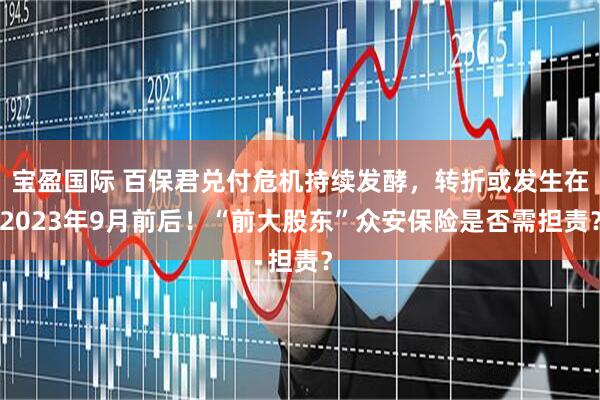 宝盈国际 百保君兑付危机持续发酵，转折或发生在2023年9月前后！“前大股东”众安保险是否需担责？