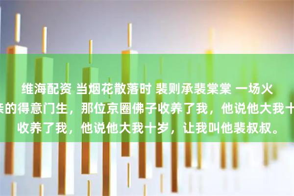 维海配资 当烟花散落时 裴则承裴棠棠 一场火灾，我成了孤儿。父亲的得意门生，那位京圈佛子收养了我，他说他大我十岁，让我叫他裴叔叔。