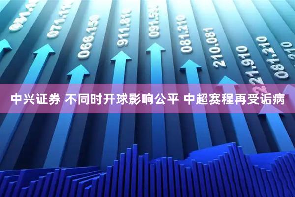 中兴证券 不同时开球影响公平 中超赛程再受诟病
