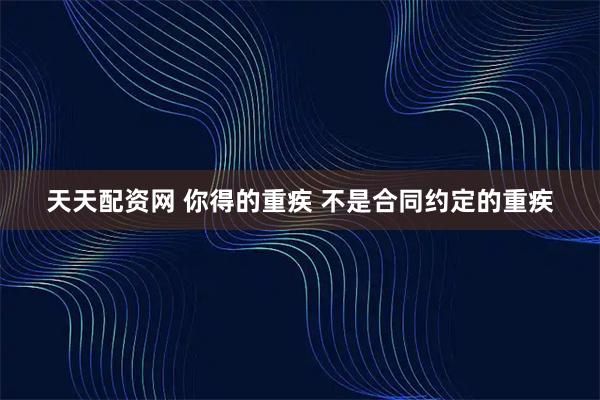 天天配资网 你得的重疾 不是合同约定的重疾