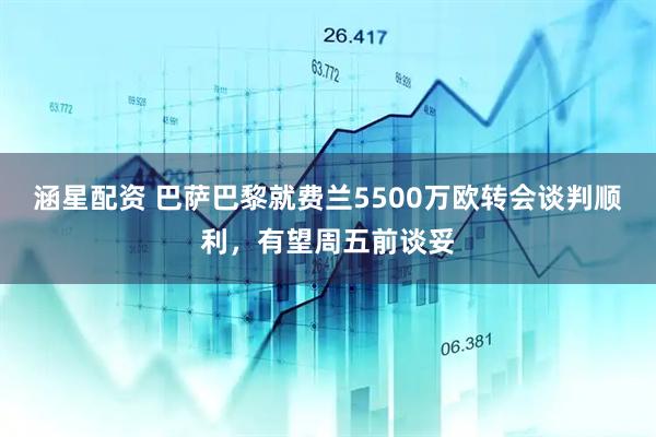 涵星配资 巴萨巴黎就费兰5500万欧转会谈判顺利，有望周五前谈妥