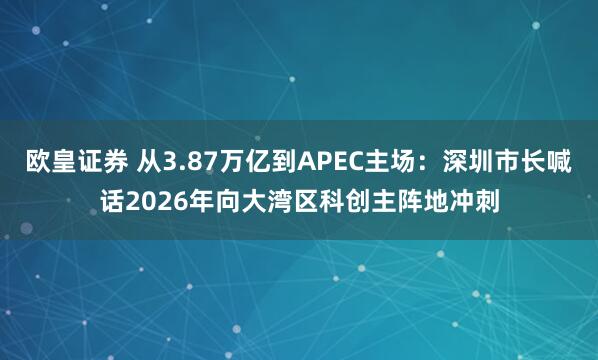 欧皇证券 从3.87万亿到APEC主场：深圳市长喊话2026年向大湾区科创主阵地冲刺