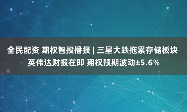 全民配资 期权智投播报 | 三星大跌拖累存储板块 英伟达财报在即 期权预期波动±5.6%